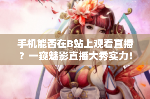 手機(jī)能否在B站上觀看直播？一窺魅影直播大秀實(shí)力！