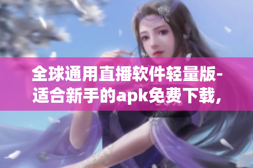 全球通用直播軟件輕量版-適合新手的apk免費(fèi)下載,流暢觀(guān)看，無(wú)需高額內(nèi)存消耗