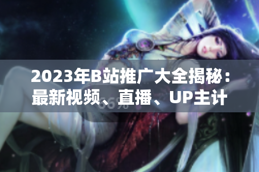 2023年B站推廣大全揭秘：最新視頻、直播、UP主計(jì)劃揭秘