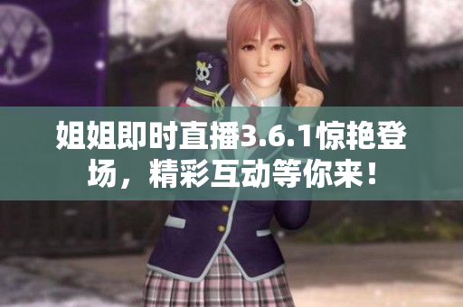 姐姐即時(shí)直播3.6.1驚艷登場，精彩互動等你來！