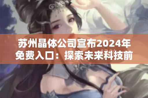 蘇州晶體公司宣布2024年免費(fèi)入口：探索未來(lái)科技前沿，共謀產(chǎn)業(yè)發(fā)展新機(jī)遇