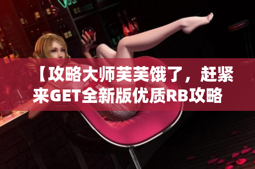 【攻略大師芙芙餓了，趕緊來GET全新版優(yōu)質(zhì)RB攻略系統(tǒng)】