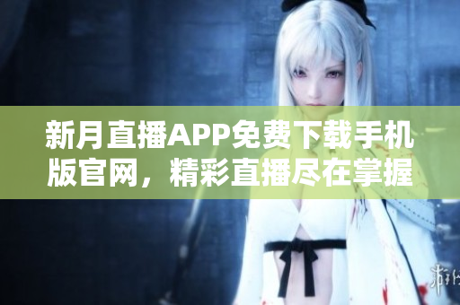 新月直播APP免費(fèi)下載手機(jī)版官網(wǎng)，精彩直播盡在掌握，隨時(shí)隨地暢享精彩內(nèi)容