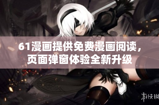 61漫畫(huà)提供免費(fèi)漫畫(huà)閱讀，頁(yè)面彈窗體驗(yàn)全新升級(jí)