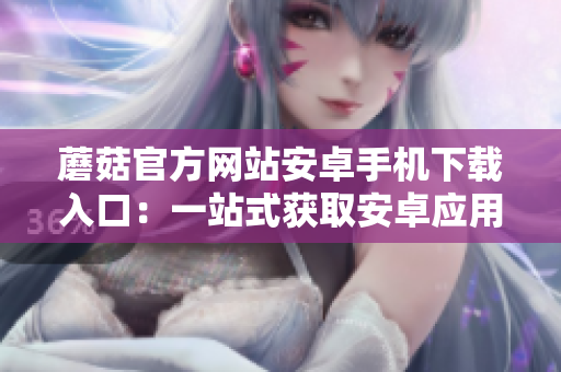 蘑菇官方網(wǎng)站安卓手機下載入口：一站式獲取安卓應(yīng)用的完美平臺