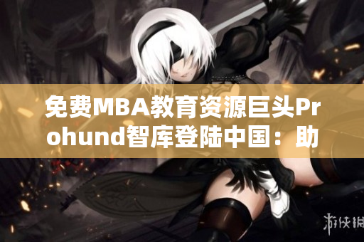 免費MBA教育資源巨頭Prohund智庫登陸中國：助力職場精英升級管理思維