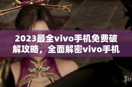 2023最全vivo手機(jī)免費(fèi)破解攻略，全面解密vivo手機(jī)破解技巧