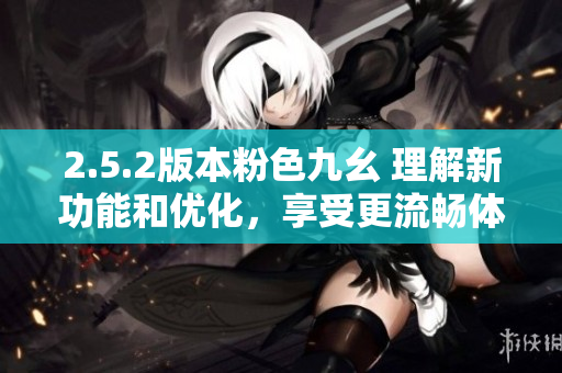 2.5.2版本粉色九幺 理解新功能和優(yōu)化，享受更流暢體驗