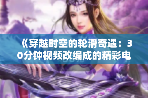 《穿越時空的輪滑奇遇：30分鐘視頻改編成的精彩電視劇》