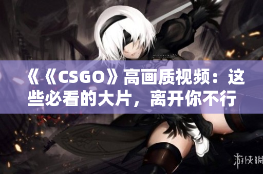 《《CSGO》高畫質(zhì)視頻：這些必看的大片，離開你不行》