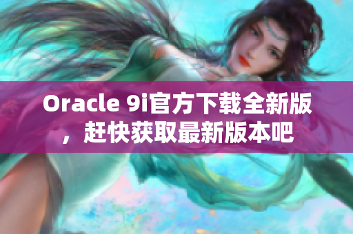 Oracle 9i官方下載全新版，趕快獲取最新版本吧