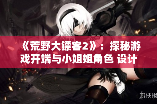 《荒野大鏢客2》：探秘游戲開端與小姐姐角色 設(shè)計
