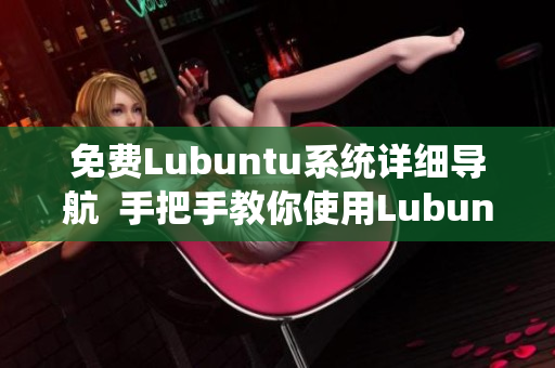 免費Lubuntu系統(tǒng)詳細導(dǎo)航  手把手教你使用Lubuntu系統(tǒng)，輕松上手，無憂學(xué)習(xí)