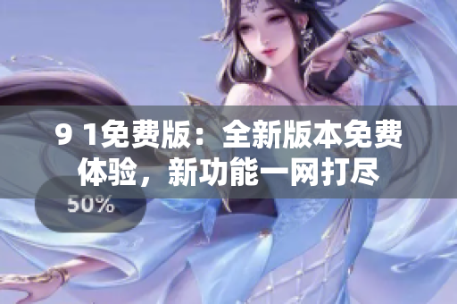 9 1免費版：全新版本免費體驗，新功能一網(wǎng)打盡