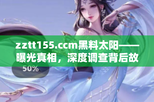 zztt155.ccm黑料太陽(yáng)——曝光真相，深度調(diào)查背后故事