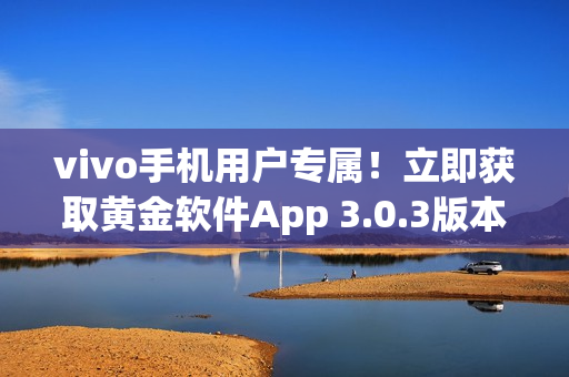 vivo手機(jī)用戶專屬！立即獲取黃金軟件App 3.0.3版本，盡享無限暢玩