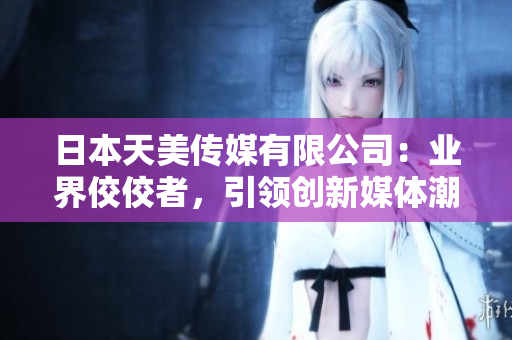 日本天美傳媒有限公司：業(yè)界佼佼者，引領(lǐng)創(chuàng)新媒體潮流