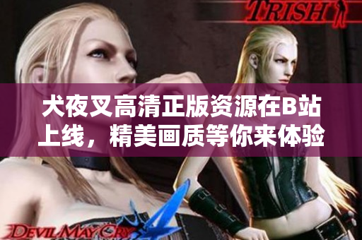 犬夜叉高清正版資源在B站上線，精美畫質(zhì)等你來體驗(yàn)!
