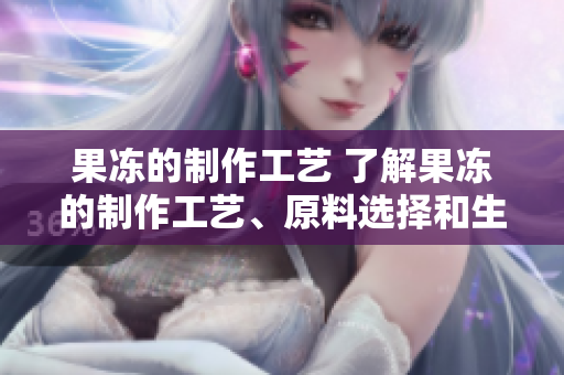 果凍的制作工藝 了解果凍的制作工藝、原料選擇和生產(chǎn)流程