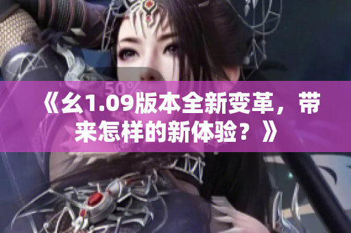《幺1.09版本全新變革，帶來(lái)怎樣的新體驗(yàn)？》
