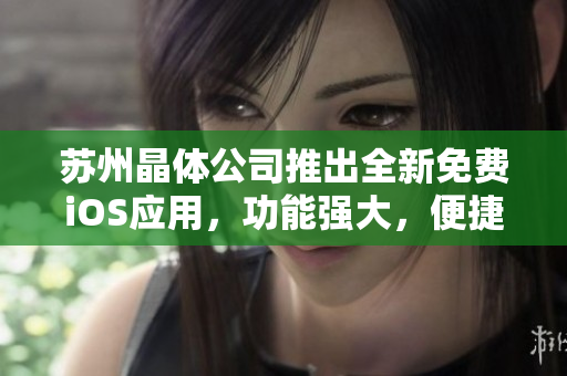 蘇州晶體公司推出全新免費(fèi)iOS應(yīng)用，功能強(qiáng)大，便捷實(shí)用，值得期待！