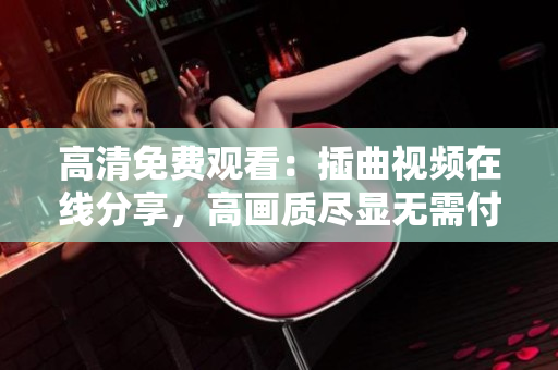 高清免費觀看：插曲視頻在線分享，高畫質(zhì)盡顯無需付費