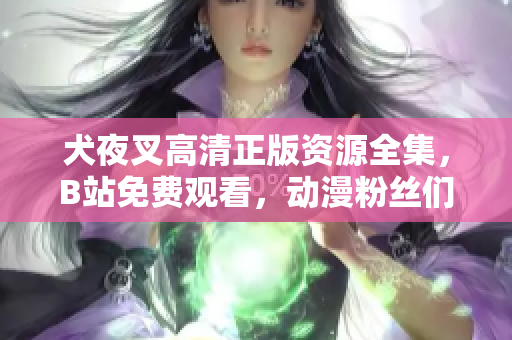 犬夜叉高清正版資源全集，B站免費(fèi)觀看，動漫粉絲們的最愛