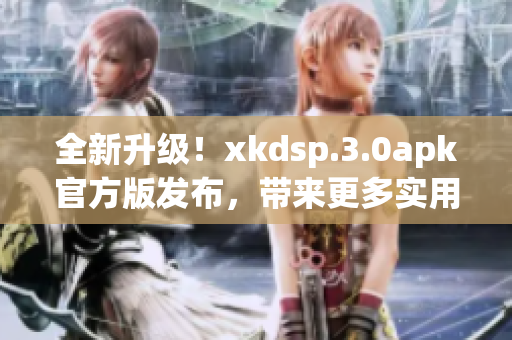 全新升級！xkdsp.3.0apk官方版發(fā)布，帶來更多實用功能