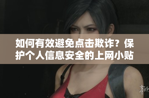 如何有效避免點(diǎn)擊欺詐？保護(hù)個(gè)人信息安全的上網(wǎng)小貼士