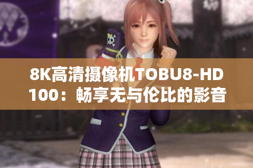 8K高清攝像機(jī)TOBU8-HD100：暢享無(wú)與倫比的影音體驗(yàn)