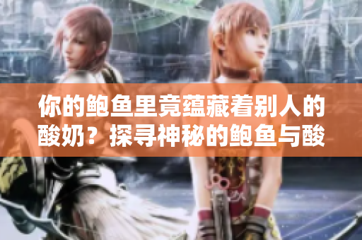 你的鮑魚(yú)里竟蘊(yùn)藏著別人的酸奶？探尋神秘的鮑魚(yú)與酸奶之間的故事