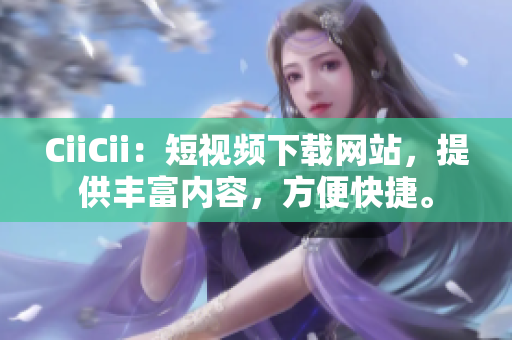CiiCii：短視頻下載網(wǎng)站，提供豐富內(nèi)容，方便快捷。