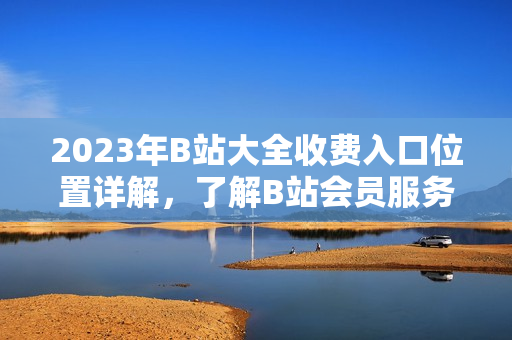 2023年B站大全收費(fèi)入口位置詳解，了解B站會員服務(wù)新變化