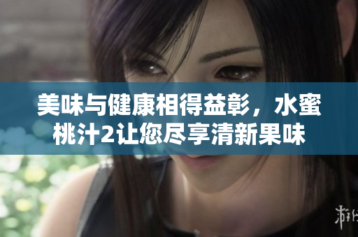 美味與健康相得益彰，水蜜桃汁2讓您盡享清新果味