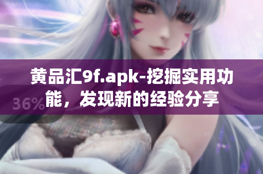 黃品匯9f.apk-挖掘?qū)嵱霉δ?，發(fā)現(xiàn)新的經(jīng)驗(yàn)分享