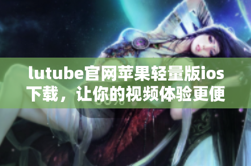 lutube官網(wǎng)蘋(píng)果輕量版ios下載，讓你的視頻體驗(yàn)更便捷