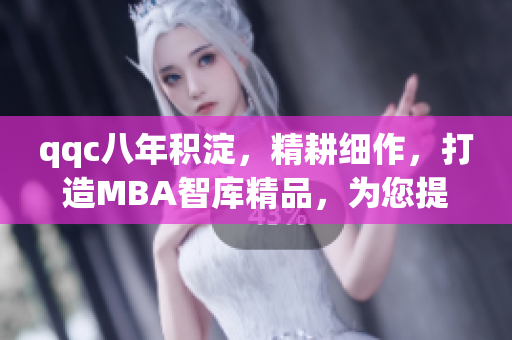 qqc八年積淀，精耕細(xì)作，打造MBA智庫精品，為您提供優(yōu)質(zhì)管理學(xué)習(xí)資源