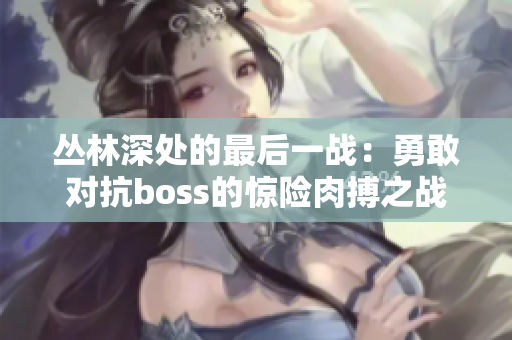叢林深處的最后一戰(zhàn)：勇敢對抗boss的驚險肉搏之戰(zhàn)
