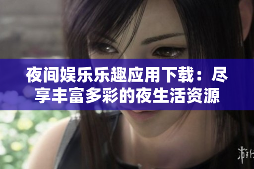 夜間娛樂(lè)樂(lè)趣應(yīng)用下載：盡享豐富多彩的夜生活資源