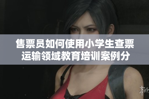 售票員如何使用小學生查票 運輸領域教育培訓案例分享