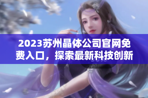 2023蘇州晶體公司官網(wǎng)免費入口，探索最新科技創(chuàng)新與發(fā)展趨勢
