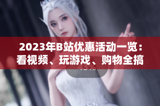 2023年B站優(yōu)惠活動一覽：看視頻、玩游戲、購物全搞定