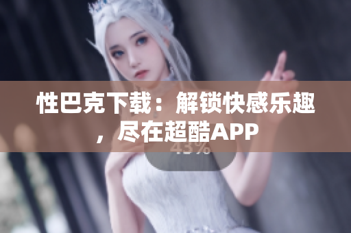 性巴克下載：解鎖快感樂趣，盡在超酷APP