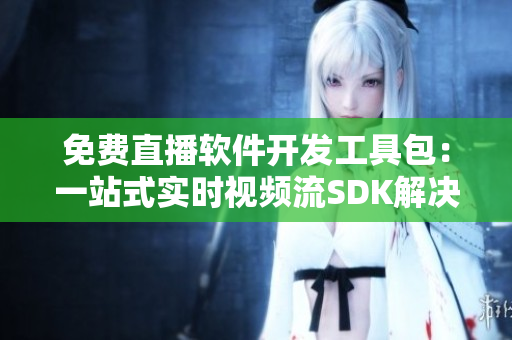 免費(fèi)直播軟件開發(fā)工具包：一站式實(shí)時視頻流SDK解決方案
