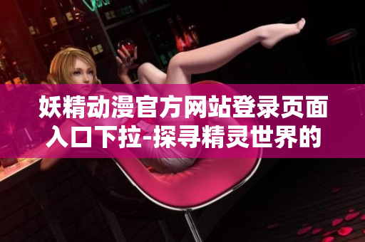 妖精動漫官方網(wǎng)站登錄頁面入口下拉-探尋精靈世界的大門