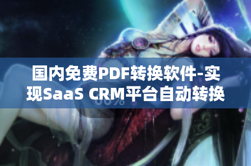 國內免費PDF轉換軟件-實現(xiàn)SaaS CRM平臺自動轉換為PDF格式