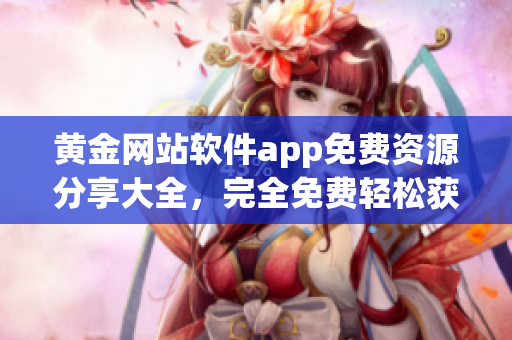 黃金網(wǎng)站軟件app免費資源分享大全，完全免費輕松獲得娛樂財富