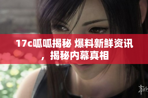 17c呱呱揭秘 爆料新鮮資訊，揭秘內幕真相