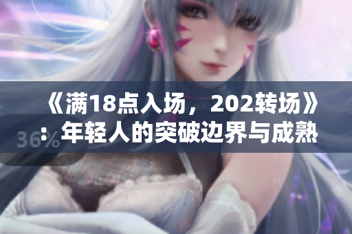 《滿18點入場，202轉(zhuǎn)場》：年輕人的突破邊界與成熟啟程，角度透視與未來展望