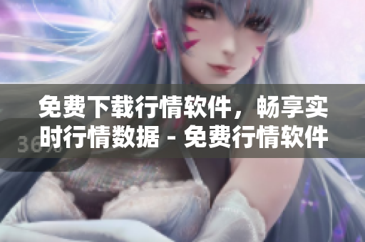 免費(fèi)下載行情軟件，暢享實(shí)時(shí)行情數(shù)據(jù) - 免費(fèi)行情軟件網(wǎng)站助你投資無憂